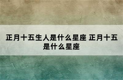 正月十五生人是什么星座 正月十五是什么星座